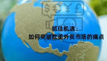 抓住机遇：如何突破欧美外贸市场的痛点