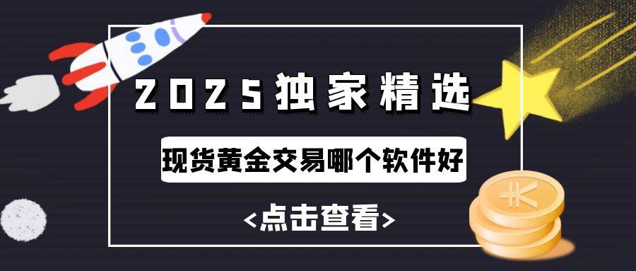 现货黄金交易哪个软件好？2025十大高质量黄金交易APP推荐